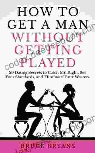 How To Get A Man Without Getting Played: 29 Dating Secrets To Catch Mr Right Set Your Standards And Eliminate Time Wasters