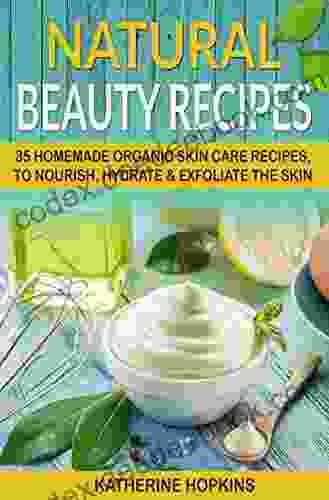 Natural Beauty Recipes: 35 Homemade Organic Skin Care Recipes To Nourish Hydrate Exfoliate The Skin (Homemade Beauty Products Natural Beauty Products Skin Care Recipes Organic Beauty Masks)