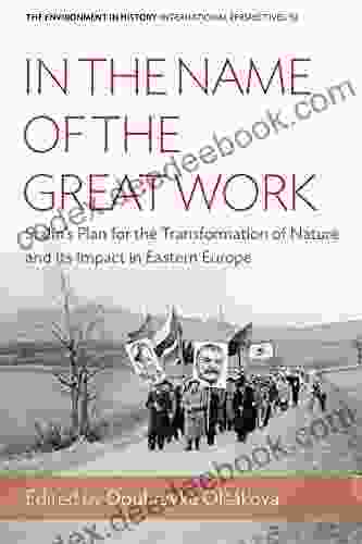 In The Name Of The Great Work: Stalin S Plan For The Transformation Of Nature And Its Impact In Eastern Europe (Environment In History: International Perspectives 10)