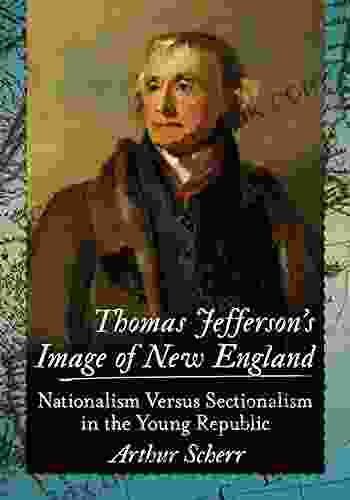 Thomas Jefferson S Image Of New England: Nationalism Versus Sectionalism In The Young Republic