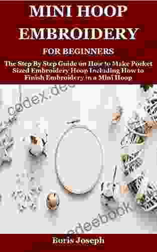 Mini Hoop Embroidery For Beginners: The Step By Step Guide On How To Make Pocket Sized Embroidery Hoop Including How To Finish Embroidery In A Mini Hoop