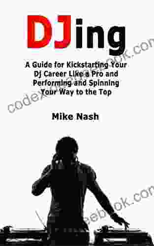 Djing: A Guide For Kickstarting Your Dj Career Like A Pro And Performing And Spinning Your Way To The Top