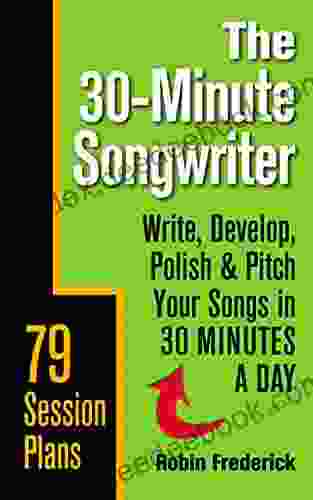 The 30 Minute Songwriter: Write Develop Polish Pitch Your Songs In 30 Minutes A Day